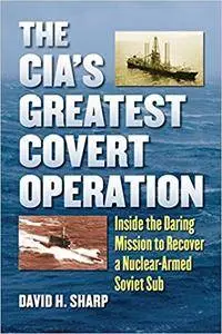 The CIA's Greatest Covert Operation: Inside the Daring Mission to Recover a Nuclear-Armed Soviet Sub