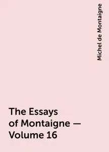 «The Essays of Montaigne — Volume 16» by Michel de Montaigne
