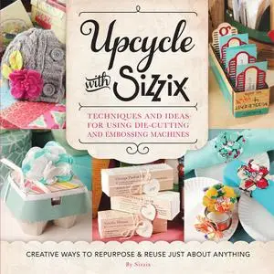 Upcycle with Sizzix: Techniques and Ideas for using Sizzix Die-Cutting and Embossing Machines - Creative Ways to Repurpose...