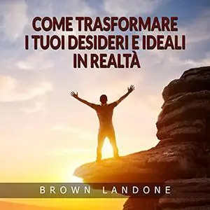 «Come trasformare i tuoi desideri e ideali in realtà» by Brown Landone