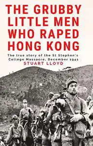 The Grubby Little Men Who Raped Hong Kong: The True Story of the St Stephen's College Massacre, December 1941.
