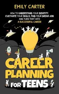 Career Planning for Teens: How to Understand Your Identity, Cultivate Your Skills, Find Your Dream Job