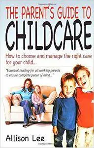 The Parent Guide to Childcare: How to Choose and Manage the Right Care for Your Child