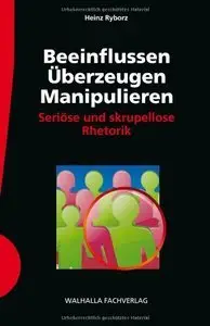 Beeinflussen - Überzeugen - Manipulieren: Seriöse und skrupellose Rhetorik