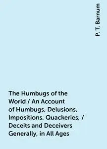 «The Humbugs of the World / An Account of Humbugs, Delusions, Impositions, Quackeries, / Deceits and Deceivers Generally