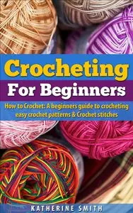 Crocheting for beginners: How to Crochet A Beginners guide to crocheting easy crochet patterns and crochet stitches