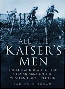 All the Kaiser's Men: The Life & Death of the German Army on the Western Front 1914-1918