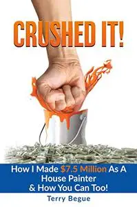 Crushed It!: How I Made $7.5 Million As A House Painter & How You Can Too