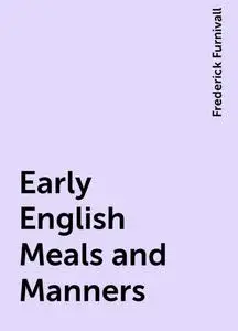 «Early English Meals and Manners» by Frederick Furnivall
