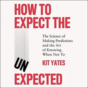 How to Expect the Unexpected: The Science of Making Predictions and the Art of Knowing When Not To by Kit Yates