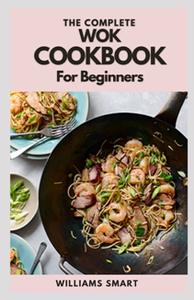 The Complete Wok Cookbook For Beginners : Simple And Satisfying Recipes For Wok Cooking For Beginners