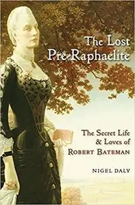 The Lost Pre-Raphaelite: The Secret Life and Loves of Robert Bateman