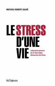 Mathieu-Robert Sauvé, "Le stress d'une vie: L’étonnant parcours du Dr Hans Selye, découvreur du stress"