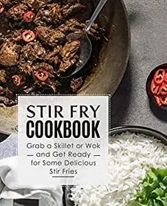 Stir Fry Cookbook: Grab a Skillet and Get Ready for Some Delicious Stir Fries
