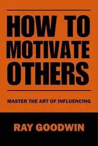 How To Motivate Others: Master the Art of Influencing