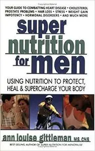 Super Nutrition for Men: Using Nutrition to Protect, Heal, and Supercharge Your Body