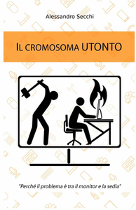 Alessandro Secchi - Il cromosoma Utonto. Perché il problema è tra il monitor e la sedia (2016)