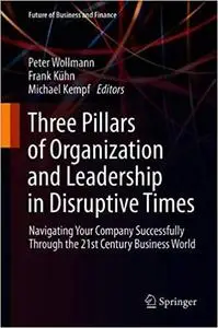 Three Pillars of Organization and Leadership in Disruptive Times: Navigating Your Company Successfully Through the 21st