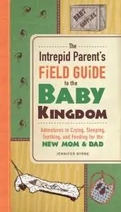 «The Intrepid Parent's Field Guide to the Baby Kingdom: Adventures in Crying, Sleeping, Teething, and Feeding for the Ne