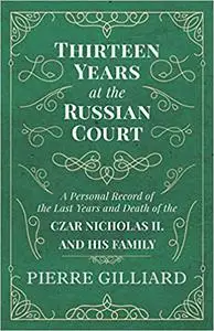 Thirteen Years at the Russian Court - A Personal Record of the Last Years and Death of the Czar Nicholas II. and his Fam