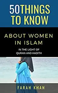 50 THINGS TO KNOW ABOUT WOMEN IN ISLAM: IN THE LIGHT OF QURAN AND HADITH