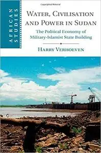 Water, Civilisation and Power in Sudan: The Political Economy of Military-Islamist State Building (African Studies)
