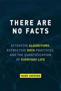 There Are No Facts: Attentive Algorithms, Extractive Data Practices, and the Quantification of Everyday Life (The MIT Press)