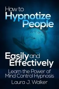 «How to Hypnotize People Easily and Effectively: Learn the Power of Mind Control Hypnosis» by Laura J. Walker