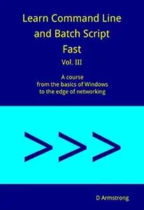 Learn Command Line and Batch Script Fast: A course from the basics of Windows to the edge of networking, Volume III
