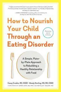 How to Nourish Your Child Through an Eating Disorder: A Simple, Plate-by-Plate Approach to Rebuilding a Healthy Relationship...