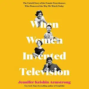 When Women Invented Television: The Untold Story of the Female Powerhouses Who Pioneered the Way We Watch Today [Audiobook]