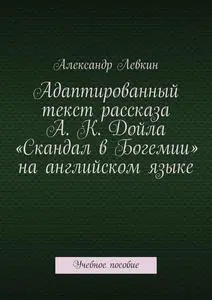 «Адаптированный текст рассказа А.К. Дойла «Скандал в Богемии» на английском языке» by Александр Левкин