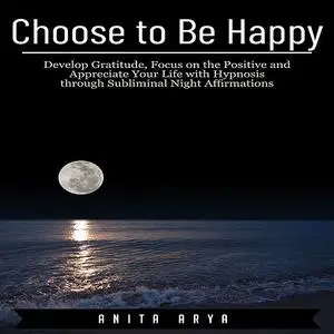 «Choose to Be Happy: Develop Gratitude, Focus on the Positive and Appreciate Your Life with Hypnosis through Subliminal