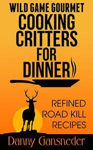 Wild Game Gourmet: Cooking Critters for Dinner: Refined Road Kill Recipes