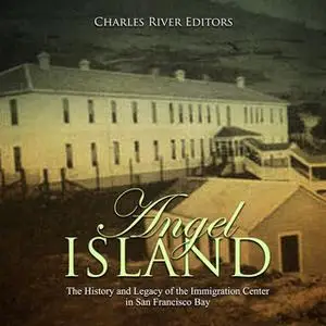 «Angel Island: The History and Legacy of the Immigration Center in San Francisco Bay» by Charles River Editors