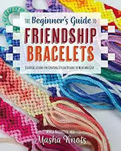 The Beginner's Guide to Friendship Bracelets : Essential Lessons for Creating Stylish Designs to Wear and Give