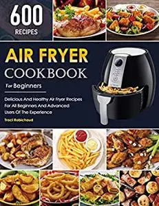 Air Fryer Cookbook For Beginners: 600 Delicious And Healthy Air Fryer Recipes
