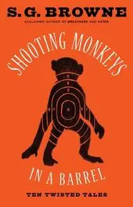 «Shooting Monkeys in a Barrel: Ten Twisted Tales» by S.G. Browne