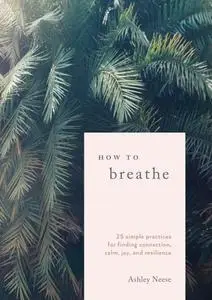 How to Breathe: 25 Simple Practices for Calm, Joy, and Resilience