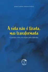 «A vida não é tirada, mas transformada – O Sentido cristão da oração pelos falecidos» by Cardeal Jorge Medina Estévez