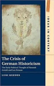 The Crisis of German Historicism: The Early Political Thought of Hannah Arendt and Leo Strauss