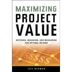 Maximizing Project Value Defining, Managing, And Measuring for Optimal Return