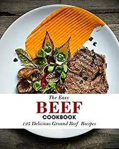 The Easy Beef Cookbook: 125 Delicious Ground Beef Recipes