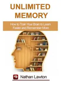 Unlimited Memory: How to Train Your Brain to Learn Faster and Remember More