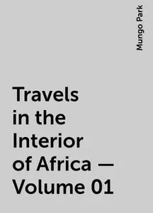 «Travels in the Interior of Africa — Volume 01» by Mungo Park