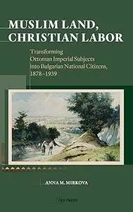 Muslim Land, Christian Labor: Transforming Ottoman Imperial Subjects into Bulgarian National Citizens, c. 1878-1939