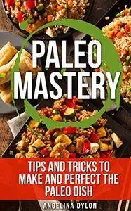 Paleo Mastery: Tips and Tricks to Make and Perfect the Paleo Dish