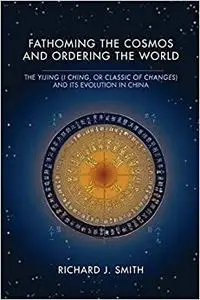 Fathoming the Cosmos and Ordering the World: The Yijing (I Ching, or Classic of Changes) and Its Evolution in China