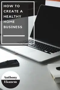 «How to Create a Healthy Home Business» by Anthony Ekanem