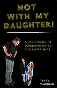 Not with My Daughter!: A Dad's Guide to Screening Dates and Boyfriends